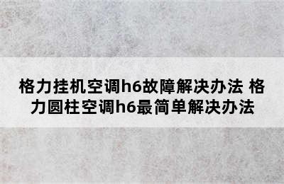 格力挂机空调h6故障解决办法 格力圆柱空调h6最简单解决办法